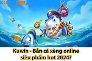 Kuwin - Bắn cá xèng online siêu phẩm hot 2024?