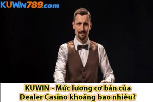 KUWIN - Mức lương cơ bản của Dealer Casino khoảng bao nhiêu?